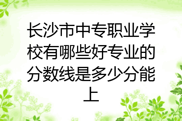 长沙市中专职业学校有哪些好专业的分数线是多少分能上
