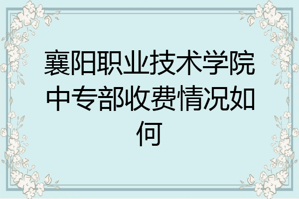 襄阳职业技术学院中专部收费情况如何