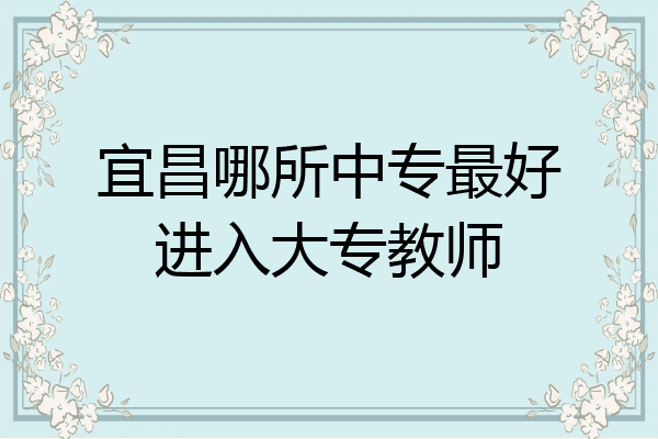 宜昌哪所中专最好进入大专教师