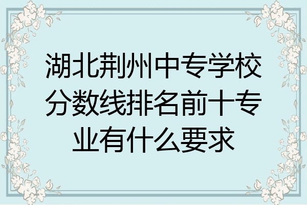 湖北荆州中专学校分数线排名前十专业有什么要求