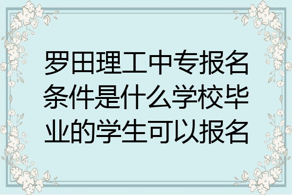罗田理工中专报名条件是什么学校毕业的学生可以报名