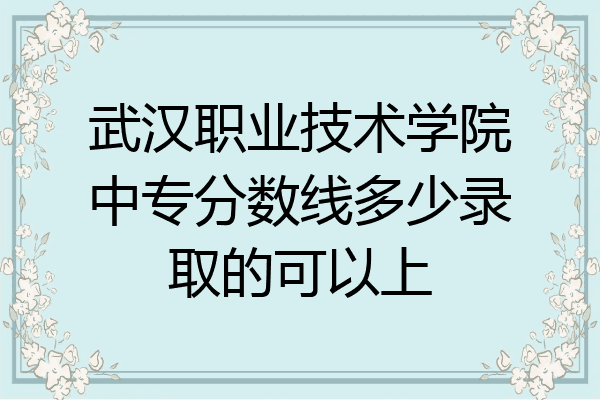 武汉职业技术学院中专分数线多少录取的可以上