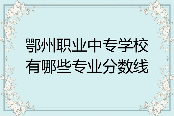 鄂州职业中专学校有哪些专业分数线
