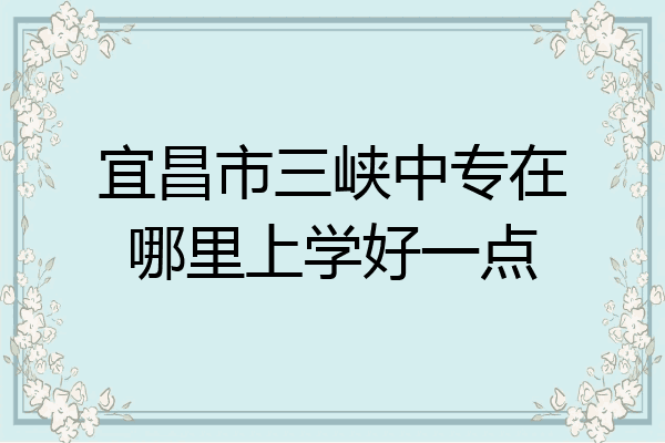 宜昌市三峡中专在哪里上学好一点