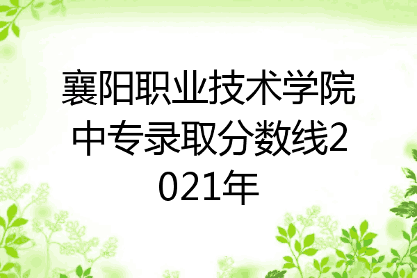 襄阳职业技术学院中专录取分数线2021年