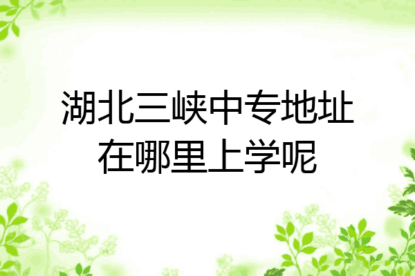 湖北三峡中专地址在哪里上学呢