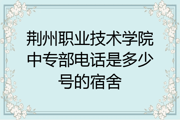 荆州职业技术学院中专部电话是多少号的宿舍
