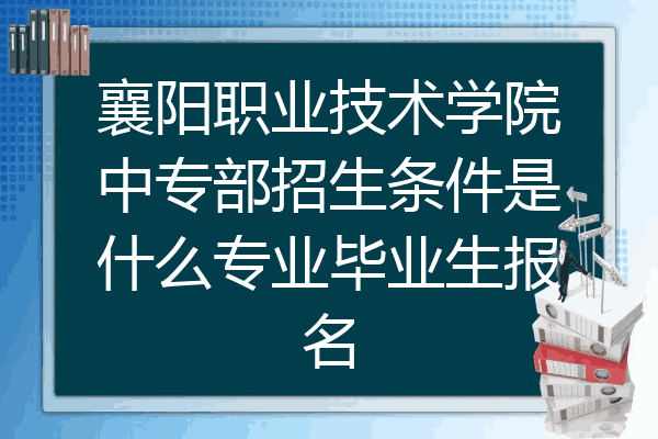 襄阳职业技术学院中专部招生条件是什么专业毕业生报名