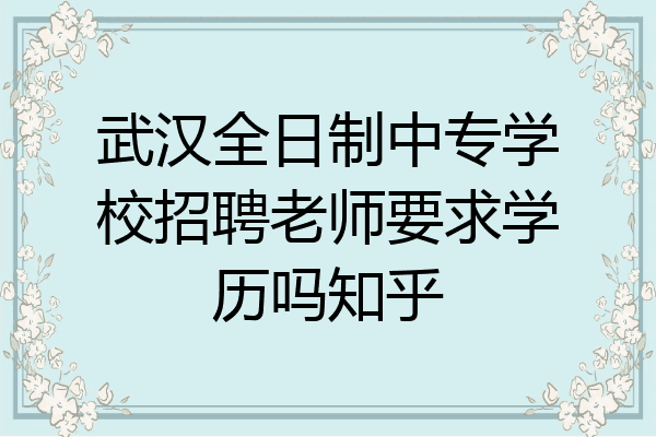 武汉全日制中专学校招聘老师要求学历吗知乎