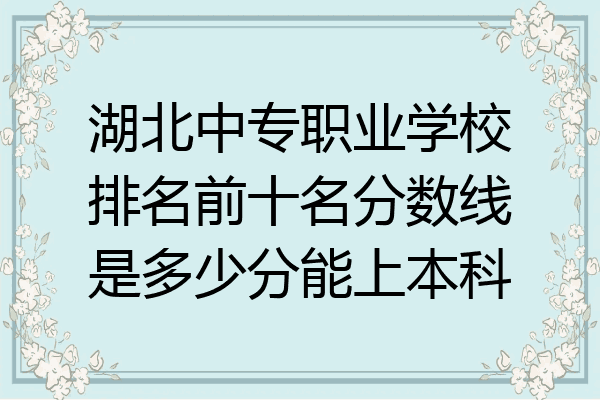湖北中专职业学校排名前十名分数线是多少分能上本科