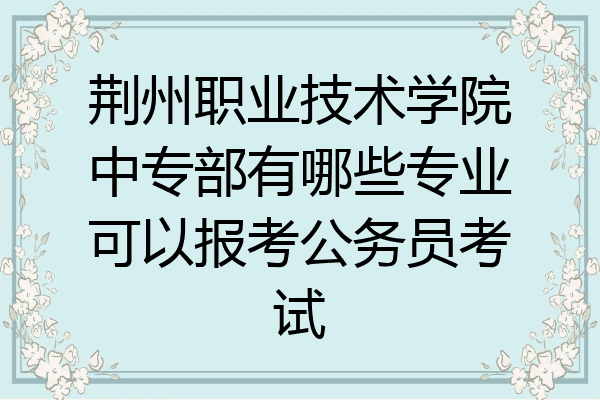 荆州职业技术学院中专部有哪些专业可以报考公务员考试