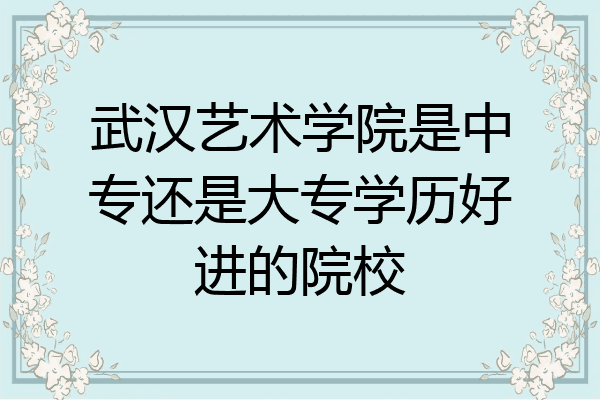 武汉艺术学院是中专还是大专学历好进的院校
