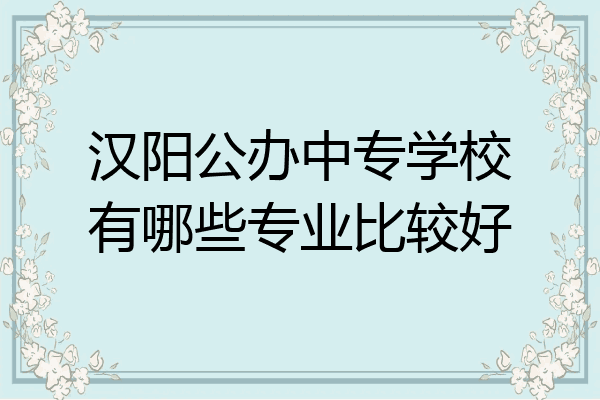 汉阳公办中专学校有哪些专业比较好