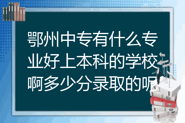 鄂州中专有什么专业好上本科的学校啊多少分录取的呢
