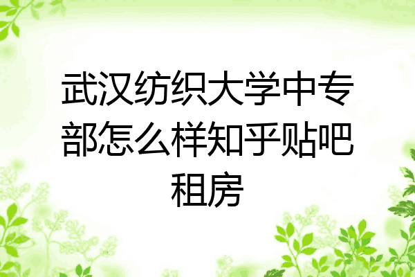 武汉纺织大学中专部怎么样知乎贴吧租房