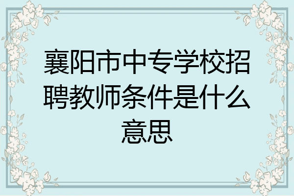 襄阳市中专学校招聘教师条件是什么意思