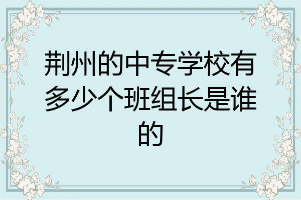 荆州的中专学校有多少个班组长是谁的