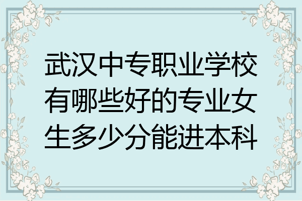 武汉中专职业学校有哪些好的专业女生多少分能进本科