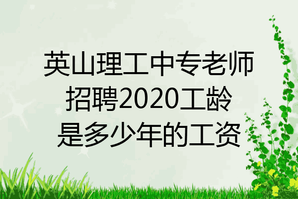 英山理工中专老师招聘2020工龄是多少年的工资