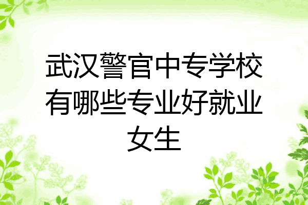武汉警官中专学校有哪些专业好就业女生