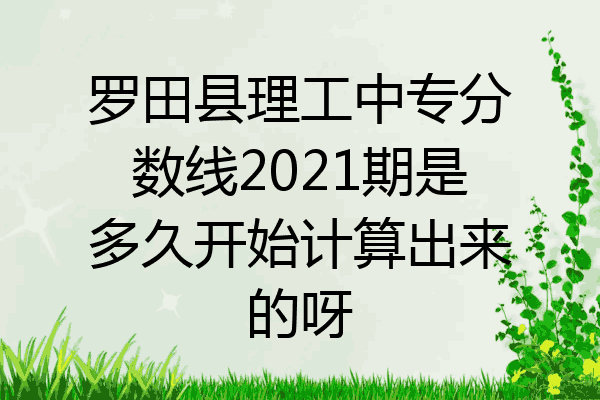 罗田县理工中专分数线2021期是多久开始计算出来的呀