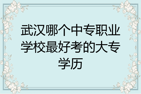 武汉哪个中专职业学校最好考的大专学历