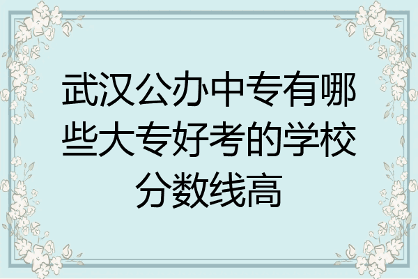 武汉公办中专有哪些大专好考的学校分数线高