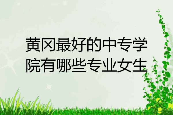黄冈最好的中专学院有哪些专业女生