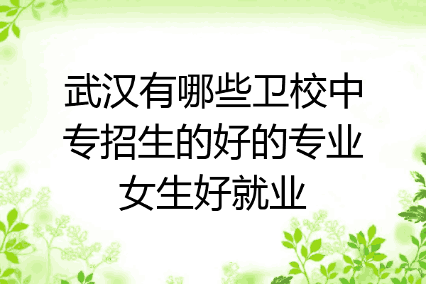 武汉有哪些卫校中专招生的好的专业女生好就业