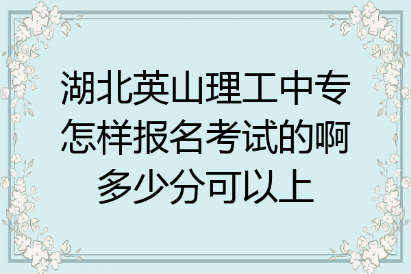 湖北英山理工中专怎样报名考试的啊多少分可以上