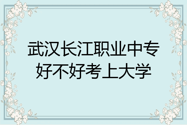 武汉长江职业中专好不好考上大学