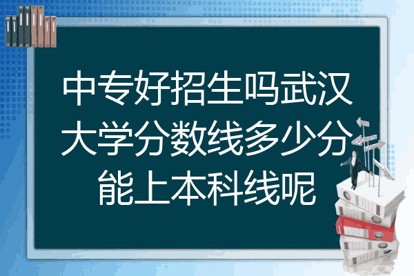 中专好招生吗武汉大学分数线多少分能上本科线呢