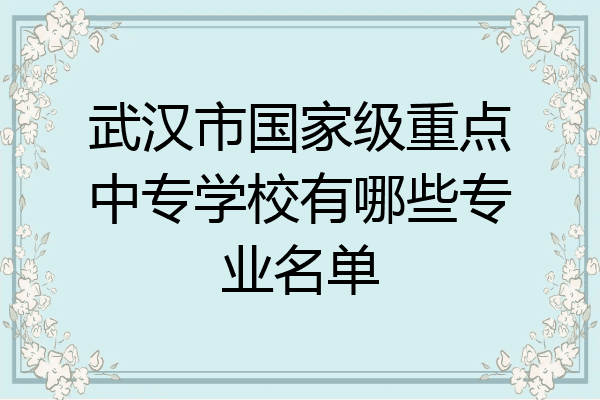 武汉市国家级重点中专学校有哪些专业名单