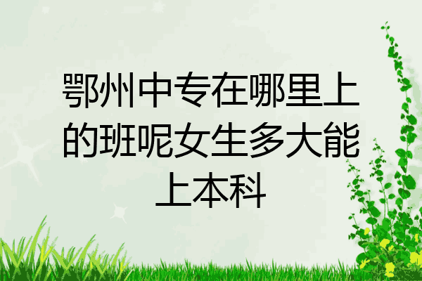 鄂州中专在哪里上的班呢女生多大能上本科