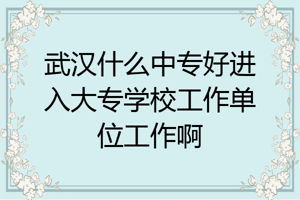 武汉什么中专好进入大专学校工作单位工作啊