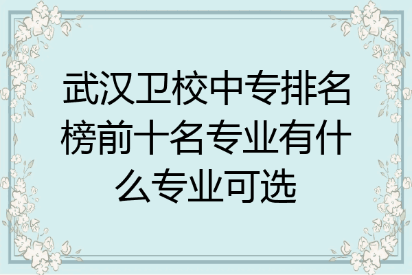 武汉卫校中专排名榜前十名专业有什么专业可选