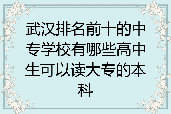武汉排名前十的中专学校有哪些高中生可以读大专的本科