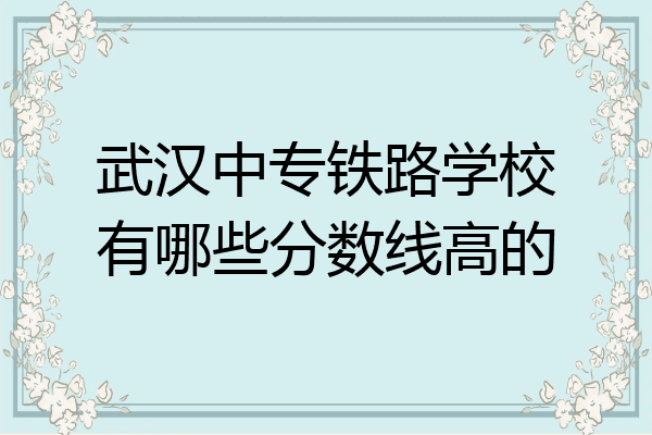 武汉中专铁路学校有哪些分数线高的