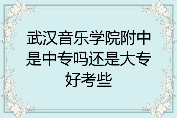 武汉音乐学院附中是中专吗还是大专好考些