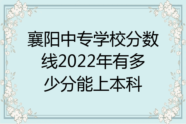 襄阳中专学校分数线2022年有多少分能上本科