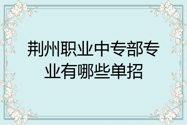 荆州职业中专部专业有哪些单招