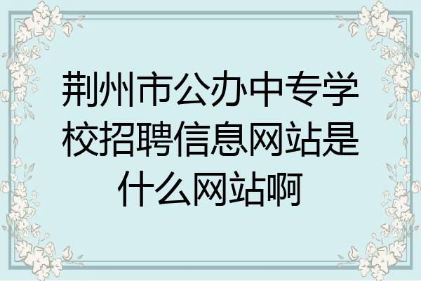 荆州市公办中专学校招聘信息网站是什么网站啊