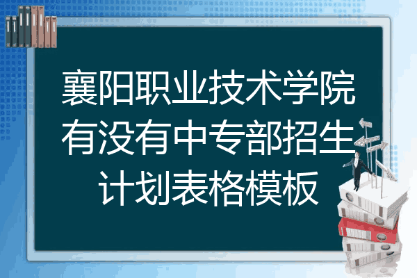襄阳职业技术学院有没有中专部招生计划表格模板