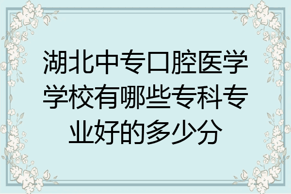 湖北中专口腔医学学校有哪些专科专业好的多少分