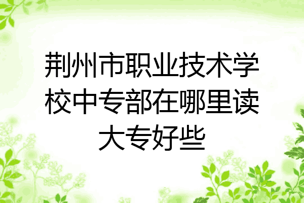 荆州市职业技术学校中专部在哪里读大专好些