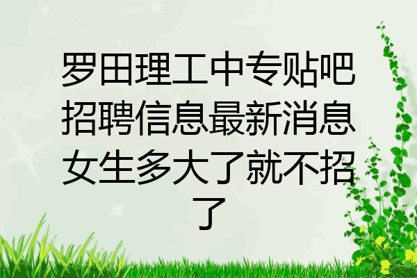罗田理工中专贴吧招聘信息最新消息女生多大了就不招了