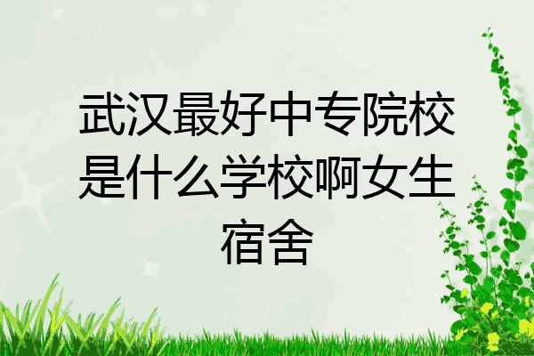 武汉最好中专院校是什么学校啊女生宿舍