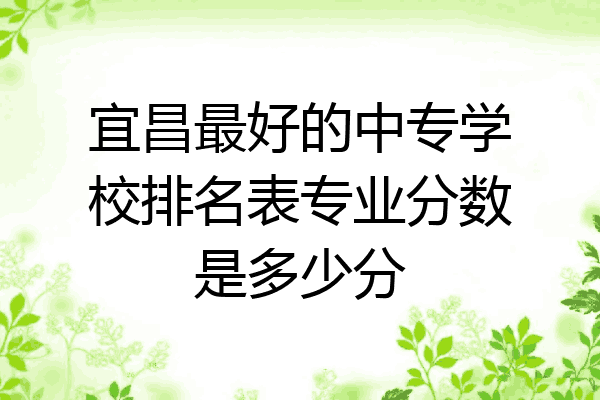 宜昌最好的中专学校排名表专业分数是多少分