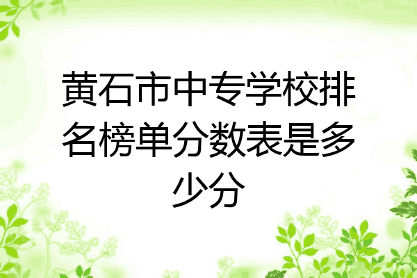 黄石市中专学校排名榜单分数表是多少分