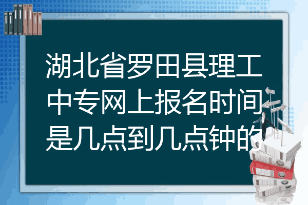 湖北省罗田县理工中专网上报名时间是几点到几点钟的
